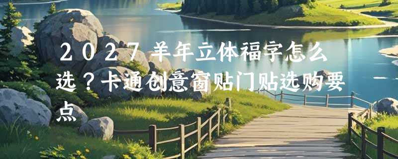 2027羊年立体福字怎么选？卡通创意窗贴门贴选购要点