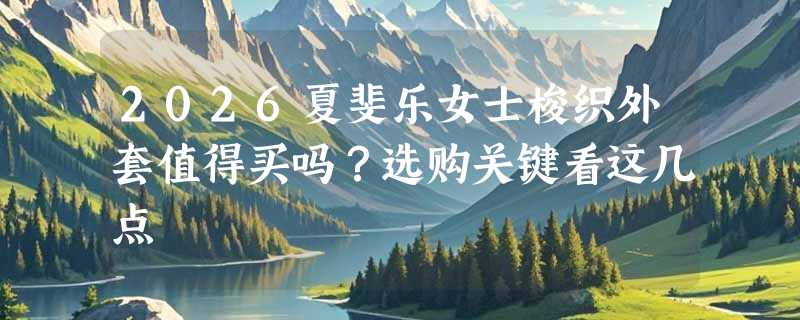 2026夏斐乐女士梭织外套值得买吗？选购关键看这几点