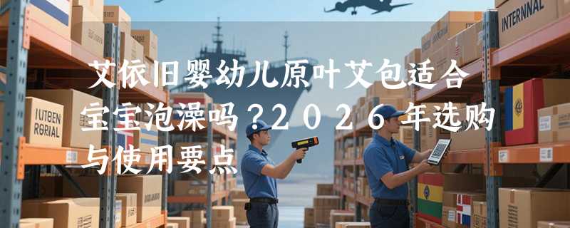 艾依旧婴幼儿原叶艾包适合宝宝泡澡吗？2026年选购与使用要点