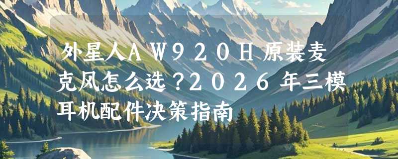 外星人AW920H原装麦克风怎么选？2026年三模耳机配件决策指南