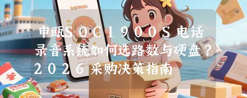 申瓯SOC1900S电话录音系统如何选路数与硬盘？2026采购决策指南