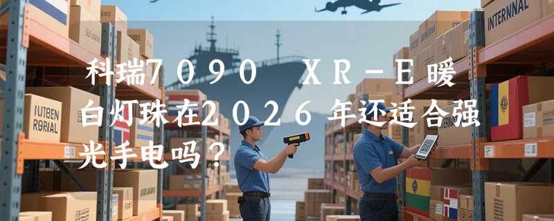 科瑞7090 XR-E暖白灯珠在2026年还适合强光手电吗？