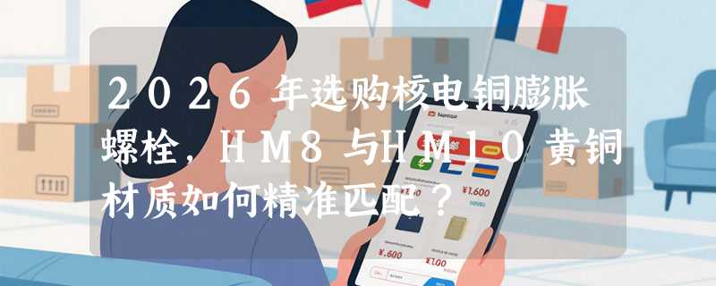 2026年选购核电铜膨胀螺栓，HM8与HM10黄铜材质如何精准匹配？