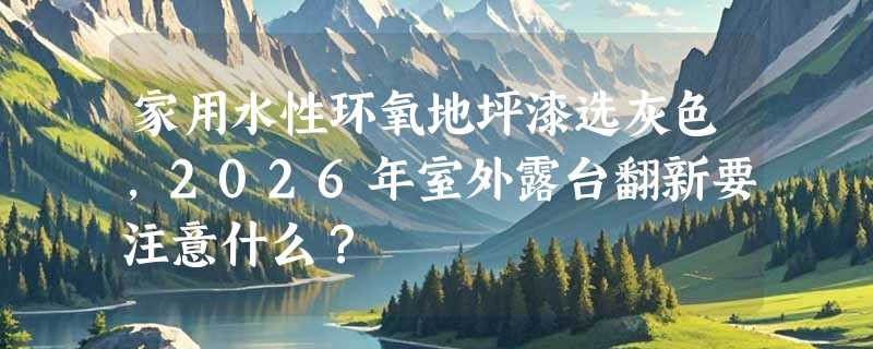 家用水性环氧地坪漆选灰色，2026年室外露台翻新要注意什么？