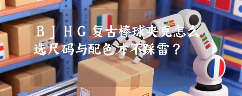 BJHG复古棒球夹克怎么选尺码与配色才不踩雷？
