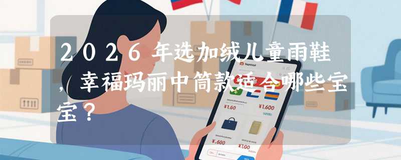 2026年选加绒儿童雨鞋，幸福玛丽中筒款适合哪些宝宝？