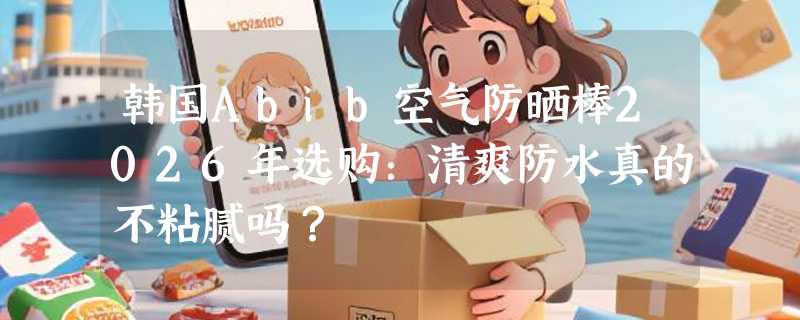 韩国Abib空气防晒棒2026年选购：清爽防水真的不粘腻吗？