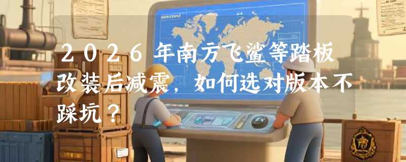 2026年南方飞鲨等踏板改装后减震，如何选对版本不踩坑？