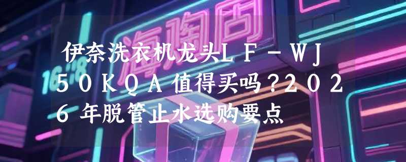 伊奈洗衣机龙头LF-WJ50KQA值得买吗？2026年脱管止水选购要点