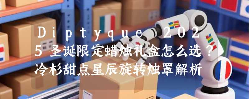 Diptyque 2025圣诞限定蜡烛礼盒怎么选？冷杉甜点星辰旋转烛罩解析