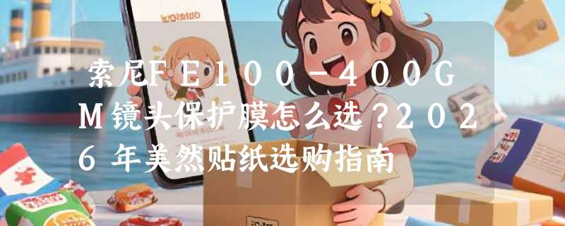 索尼FE100-400GM镜头保护膜怎么选？2026年美然贴纸选购指南