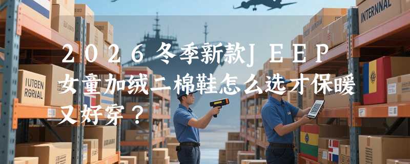 2026冬季新款JEEP女童加绒二棉鞋怎么选才保暖又好穿？