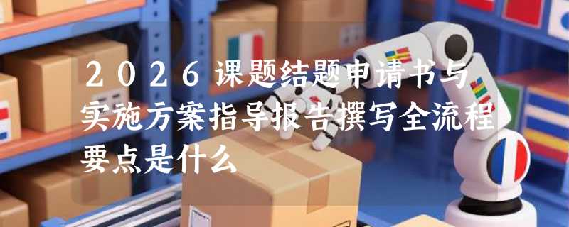 2026课题结题申请书与实施方案指导报告撰写全流程要点是什么