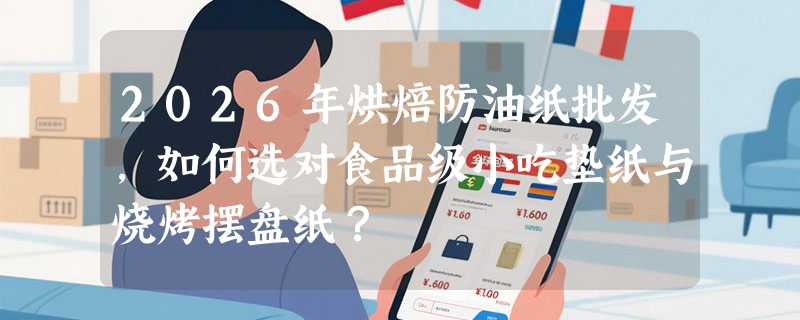 2026年烘焙防油纸批发，如何选对食品级小吃垫纸与烧烤摆盘纸？