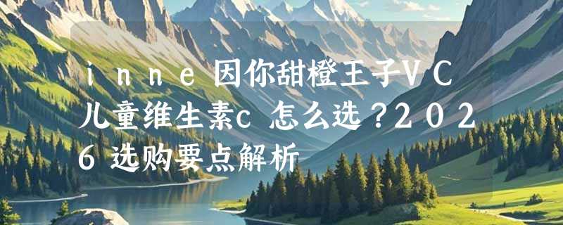 inne因你甜橙王子VC儿童维生素c怎么选？2026选购要点解析