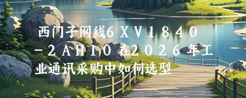 西门子网线6XV1840-2AH10在2026年工业通讯采购中如何选型
