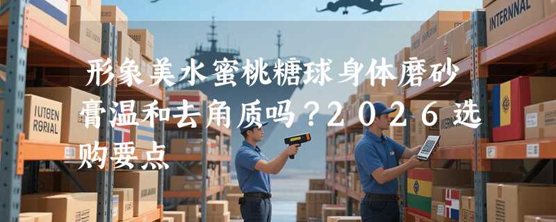 形象美水蜜桃糖球身体磨砂膏温和去角质吗？2026选购要点