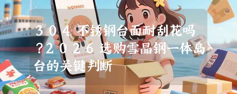 304不锈钢台面耐刮花吗？2026选购雪晶钢一体岛台的关键判断
