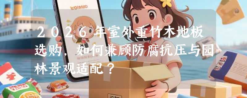 2026年室外重竹木地板选购，如何兼顾防腐抗压与园林景观适配？
