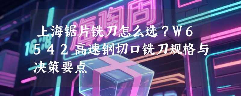 上海锯片铣刀怎么选？W6542高速钢切口铣刀规格与决策要点