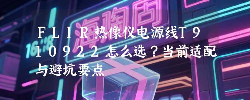 FLIR热像仪电源线T910922怎么选？当前适配与避坑要点