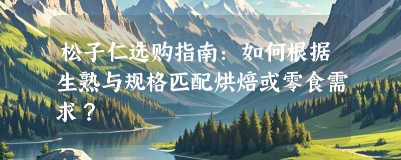 松子仁选购指南：如何根据生熟与规格匹配烘焙或零食需求？