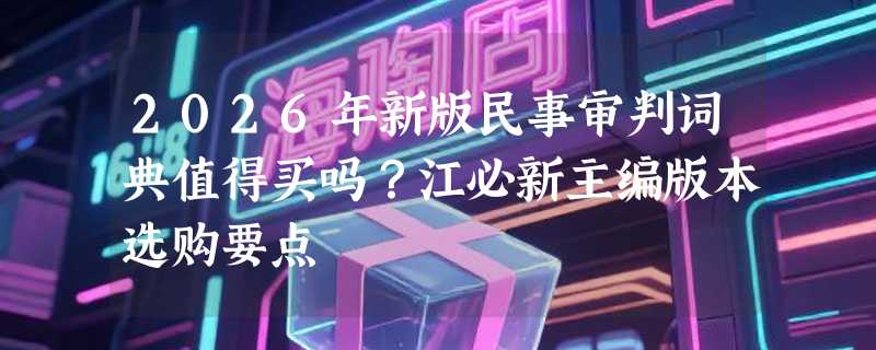 2026年新版民事审判词典值得买吗？江必新主编版本选购要点