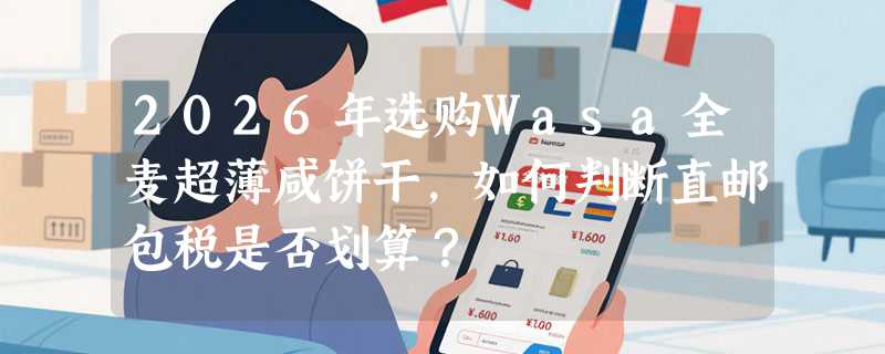 2026年选购Wasa全麦超薄咸饼干，如何判断直邮包税是否划算？