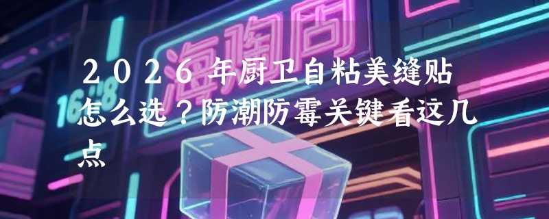 2026年厨卫自粘美缝贴怎么选？防潮防霉关键看这几点