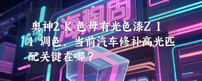 奥神2K色母有光色漆Z11调色，当前汽车修补高光匹配关键在哪？
