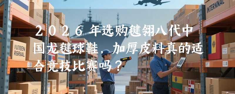 2026年选购毽翎八代中国龙毽球鞋，加厚皮料真的适合竞技比赛吗？