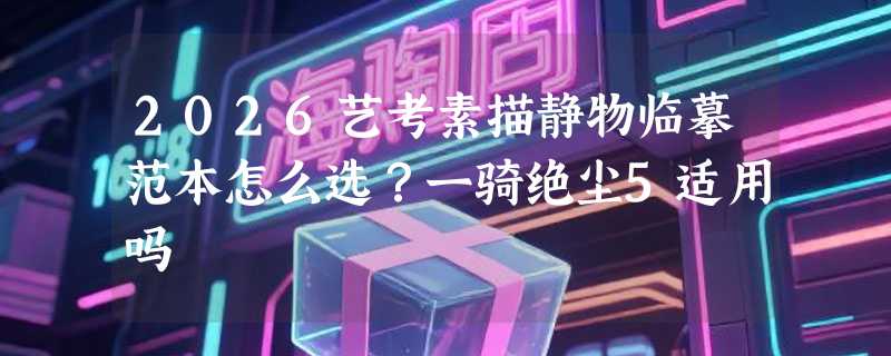 2026艺考素描静物临摹范本怎么选？一骑绝尘5适用吗