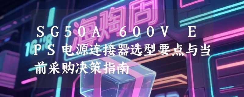 SG50A 600V EPS电源连接器选型要点与当前采购决策指南