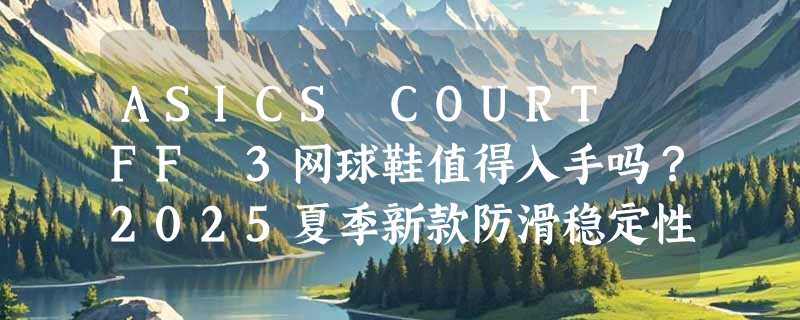 ASICS COURT FF 3网球鞋值得入手吗？2025夏季新款防滑稳定性能解析