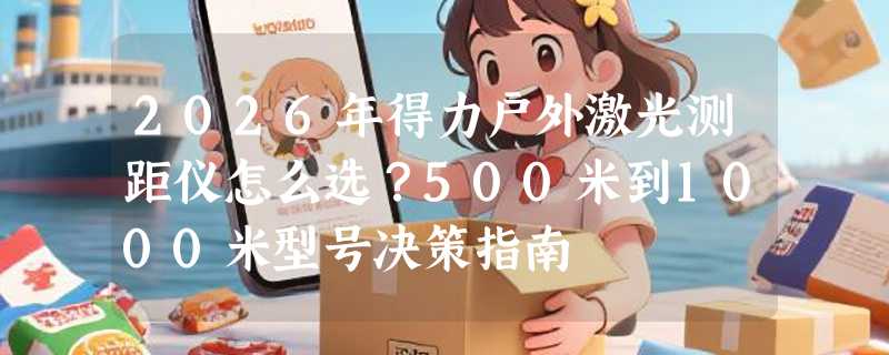 2026年得力户外激光测距仪怎么选？500米到1000米型号决策指南