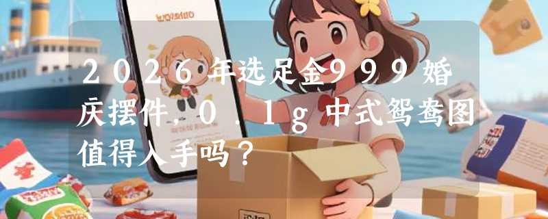 2026年选足金999婚庆摆件，0.1g中式鸳鸯图值得入手吗？
