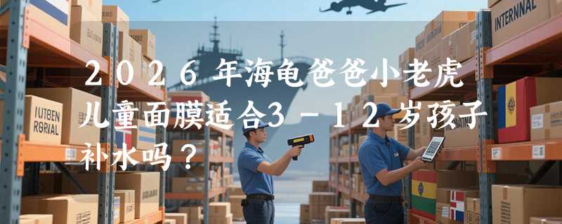 2026年海龟爸爸小老虎儿童面膜适合3-12岁孩子补水吗？
