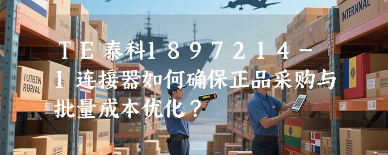 TE泰科1897214-1连接器如何确保正品采购与批量成本优化？
