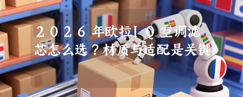2026年欧拉IQ空调滤芯怎么选？材质与适配是关键