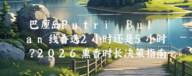 巴厘岛Putri Bulan线香选2小时还是5小时？2026熏香时长决策指南