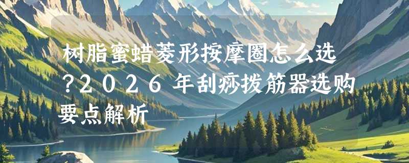 树脂蜜蜡菱形按摩圈怎么选？2026年刮痧拨筋器选购要点解析