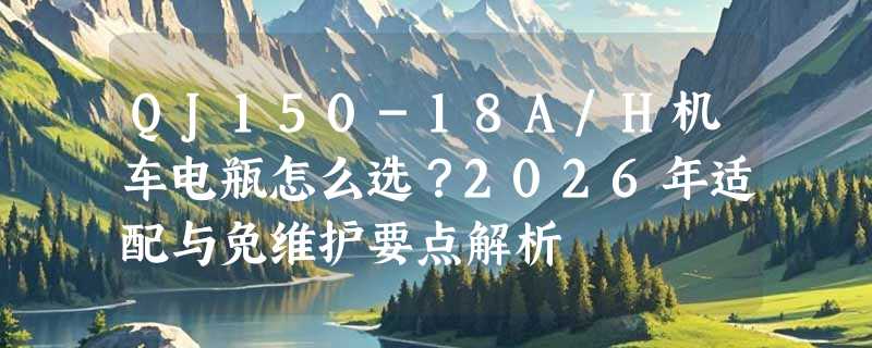 QJ150-18A/H机车电瓶怎么选？2026年适配与免维护要点解析
