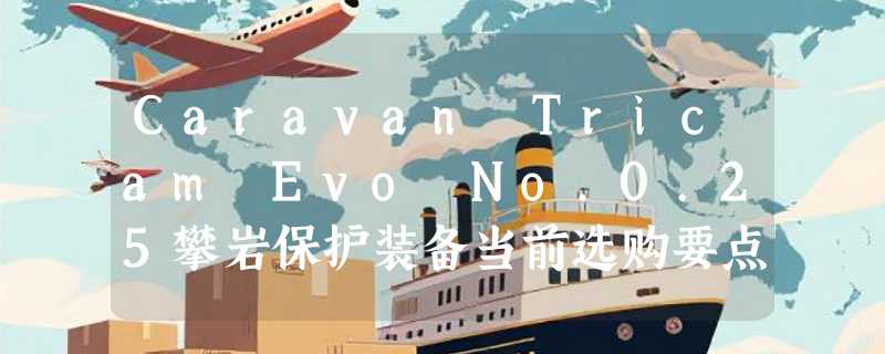 Caravan Tricam Evo No.0.25攀岩保护装备当前选购要点是什么？