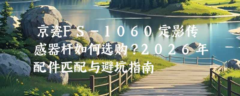 京瓷FS-1060定影传感器杆如何选购？2026年配件匹配与避坑指南