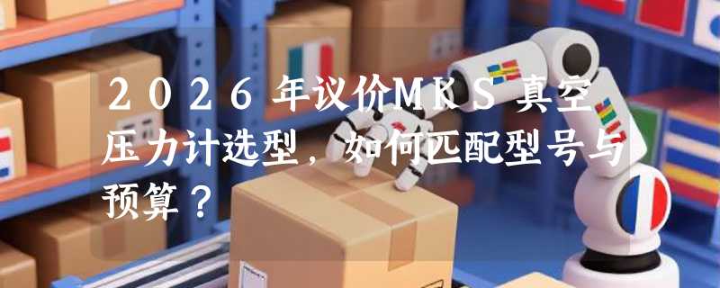 2026年议价MKS真空压力计选型，如何匹配型号与预算？