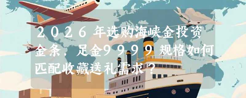 2026年选购海峡金投资金条，足金9999规格如何匹配收藏送礼需求？
