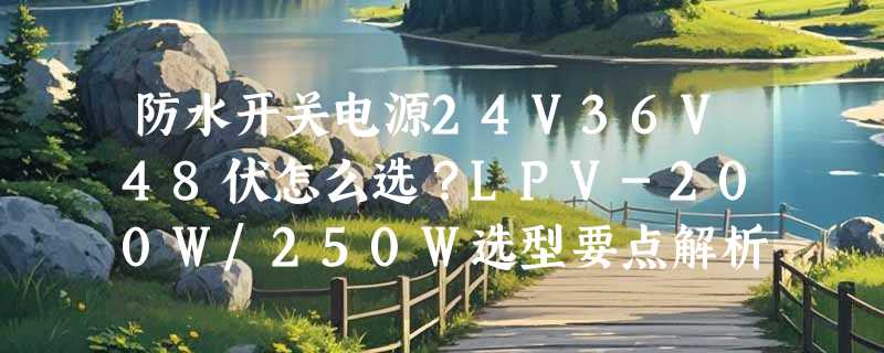 防水开关电源24V36V48伏怎么选？LPV-200W/250W选型要点解析