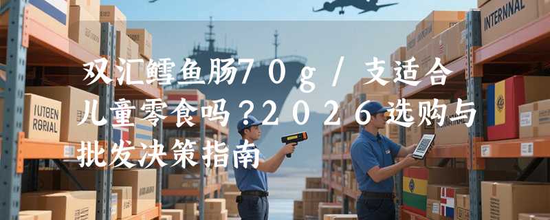 双汇鳕鱼肠70g/支适合儿童零食吗？2026选购与批发决策指南