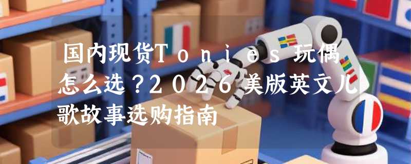 国内现货Tonies玩偶怎么选？2026美版英文儿歌故事选购指南