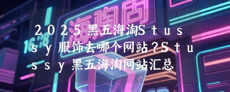 2025黑五海淘Stussy服饰去哪个网站？Stussy黑五海淘网站汇总